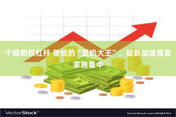 个股期权杠杆 曾经的“豆奶大王”，被新加坡首富家族看中