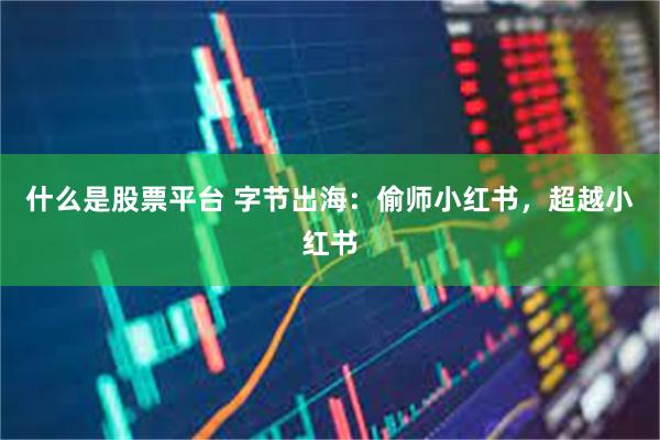 什么是股票平台 字节出海：偷师小红书，超越小红书