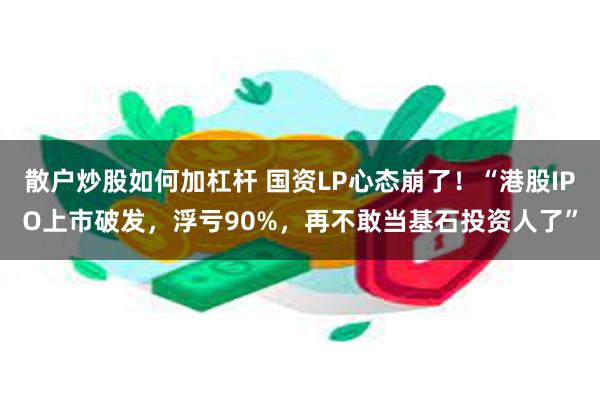 散户炒股如何加杠杆 国资LP心态崩了！“港股IPO上市破发，浮亏90%，再不敢当基石投资人了”