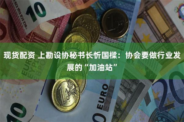 现货配资 上勘设协秘书长忻国樑：协会要做行业发展的“加油站”