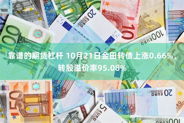 靠谱的期货杠杆 10月21日金田转债上涨0.66%，转股溢价率95.08%