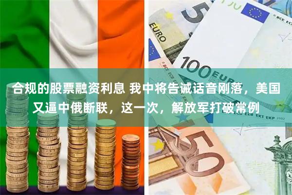 合规的股票融资利息 我中将告诫话音刚落，美国又逼中俄断联，这一次，解放军打破常例