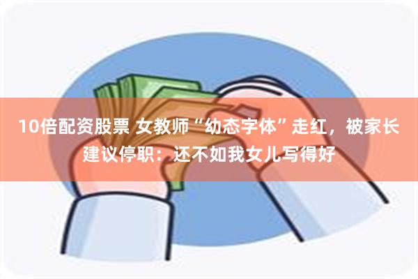 10倍配资股票 女教师“幼态字体”走红，被家长建议停职：还不如我女儿写得好