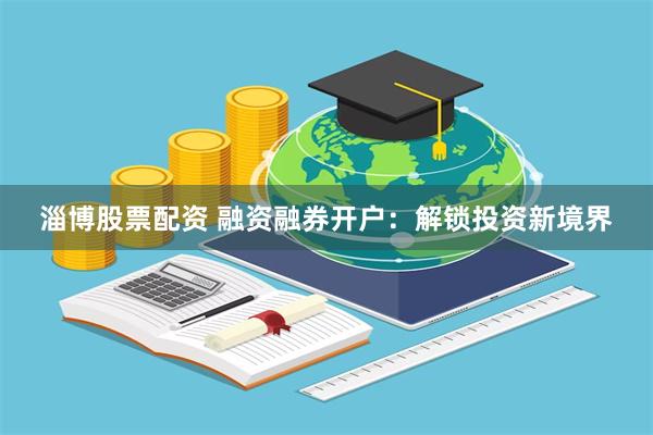淄博股票配资 融资融券开户：解锁投资新境界