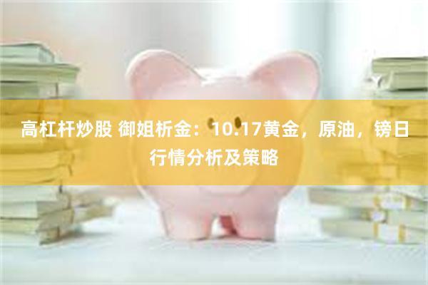 高杠杆炒股 御姐析金：10.17黄金，原油，镑日行情分析及策略