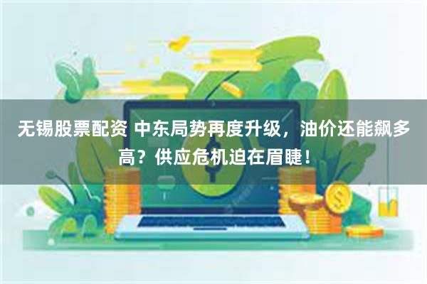 无锡股票配资 中东局势再度升级,油价还能飙多高?供应危机迫在眉睫!