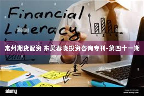 常州期货配资 东吴春晓投资咨询专刊-第四十一期