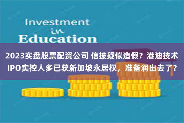 2023实盘股票配资公司 信披疑似造假？港迪技术IPO实控人多已获新加坡永居权，准备润出去了？