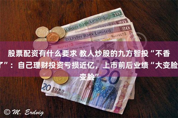股票配资有什么要求 教人炒股的九方智投“不香了”:自己理财投资亏损近亿,上市前后业绩“大变脸”