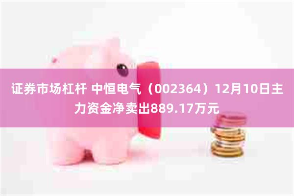 证券市场杠杆 中恒电气（002364）12月10日主力资金净卖出889.17万元