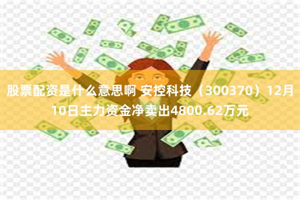 股票配资是什么意思啊 安控科技(300370)12月10日主力资金净卖出4800.62万元