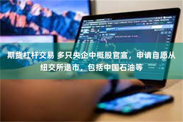 期货杠杆交易 多只央企中概股官宣，申请自愿从纽交所退市，包括中国石油等