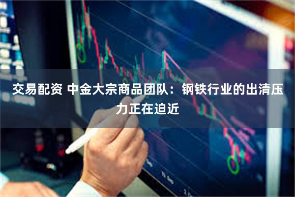 交易配资 中金大宗商品团队：钢铁行业的出清压力正在迫近