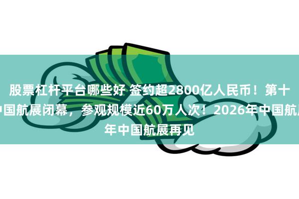 股票杠杆平台哪些好 签约超2800亿人民币!第十五届中国航展闭幕,参观规模近60万人次!2026年中国航展再见