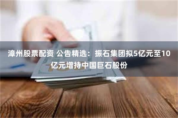 漳州股票配资 公告精选：振石集团拟5亿元至10亿元增持中国巨石股份