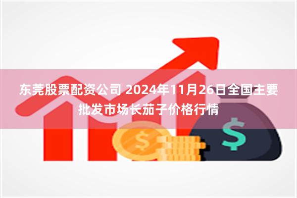 东莞股票配资公司 2024年11月26日全国主要批发市场长茄子价格行情