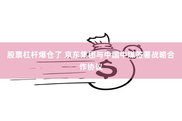 股票杠杆爆仓了 京东集团与中国中煤签署战略合作协议