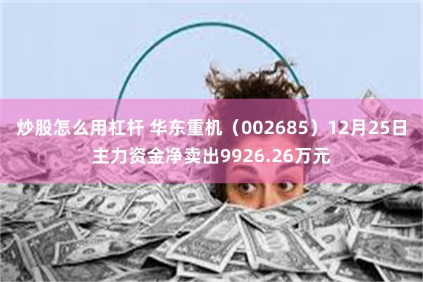 炒股怎么用杠杆 华东重机（002685）12月25日主力资金净卖出9926.26万元