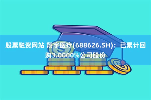 股票融资网站 翔宇医疗(688626.SH):已累计回购3.0000%公司股份