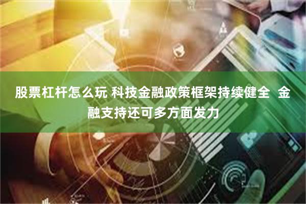 股票杠杆怎么玩 科技金融政策框架持续健全  金融支持还可多方面发力