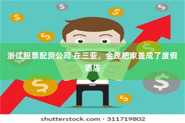 浙江股票配资公司 在三亚，金茂把家盖成了度假酒店