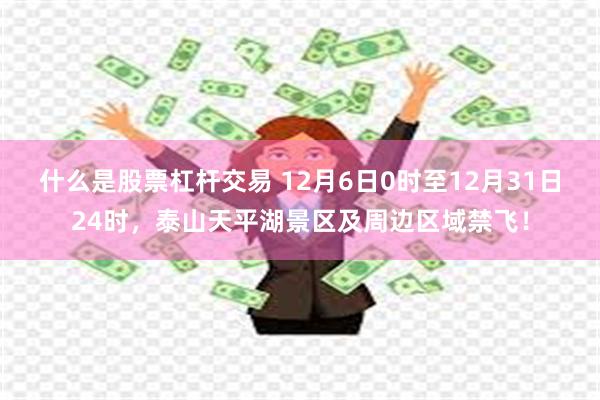 什么是股票杠杆交易 12月6日0时至12月31日24时，泰山天平湖景区及周边区域禁飞！