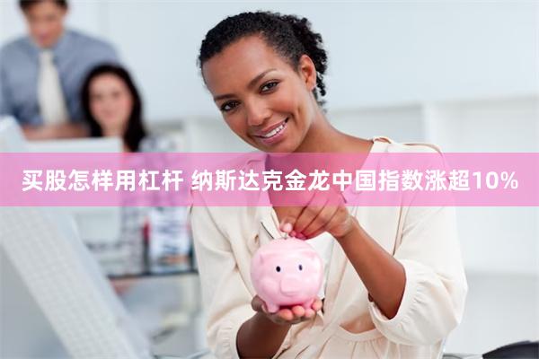 买股怎样用杠杆 纳斯达克金龙中国指数涨超10%