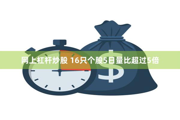 网上杠杆炒股 16只个股5日量比超过5倍