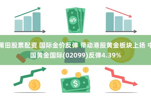 莆田股票配资 国际金价反弹 带动港股黄金板块上扬 中国黄金国际(02099)反弹4.39%