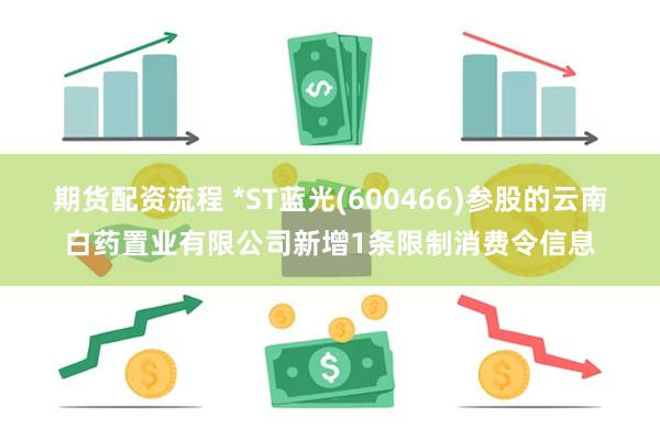 期货配资流程 *ST蓝光(600466)参股的云南白药置业有限公司新增1条限制消费令信息