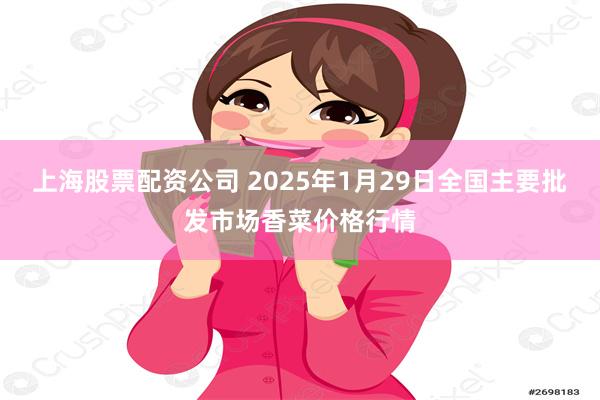 上海股票配资公司 2025年1月29日全国主要批发市场香菜价格行情