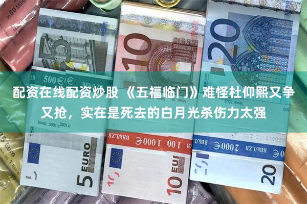 配资在线配资炒股 《五福临门》难怪杜仰熙又争又抢，实在是死去的白月光杀伤力太强