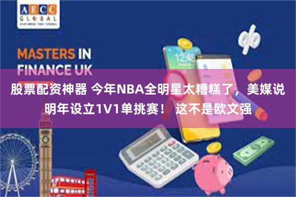 股票配资神器 今年NBA全明星太糟糕了，美媒说明年设立1V1单挑赛！ 这不是欧文强