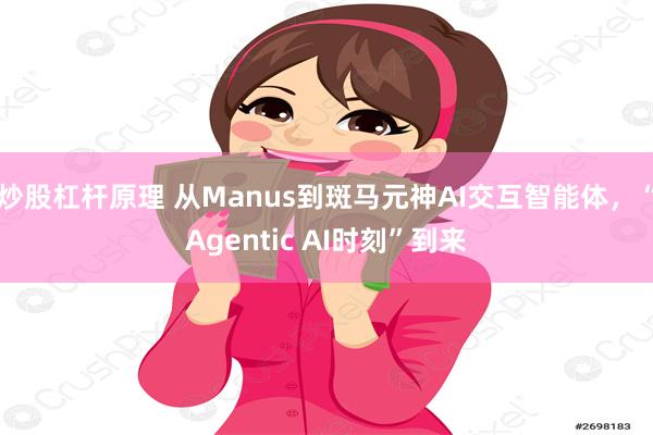炒股杠杆原理 从Manus到斑马元神AI交互智能体，“Agentic AI时刻”到来