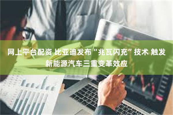 网上平台配资 比亚迪发布“兆瓦闪充”技术 触发新能源汽车三重变革效应