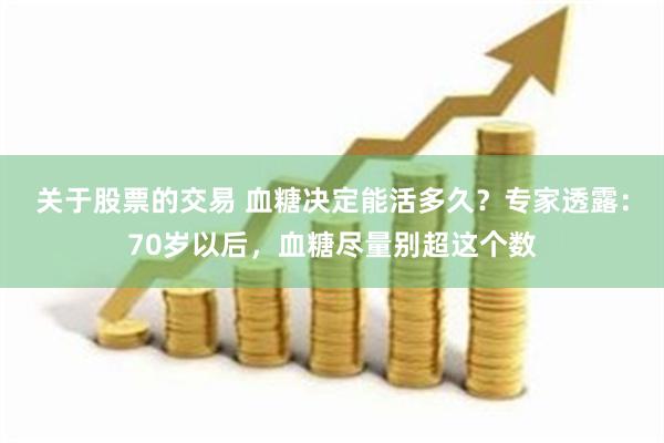 关于股票的交易 血糖决定能活多久？专家透露：70岁以后，血糖尽量别超这个数