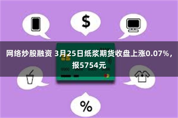 网络炒股融资 3月25日纸浆期货收盘上涨0.07%，报5754元