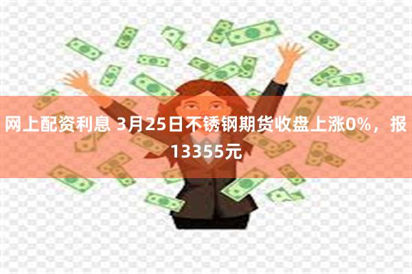网上配资利息 3月25日不锈钢期货收盘上涨0%，报13355元