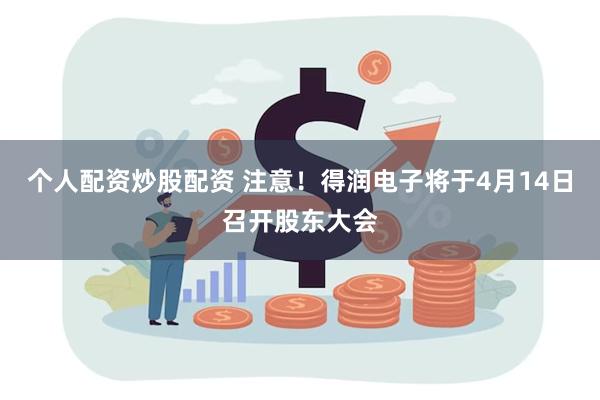 个人配资炒股配资 注意！得润电子将于4月14日召开股东大会
