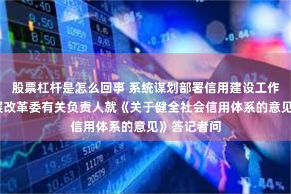 股票杠杆是怎么回事 系统谋划部署信用建设工作——国家发展改革委有关负责人就《关于健全社会信用体系的意见》答记者问