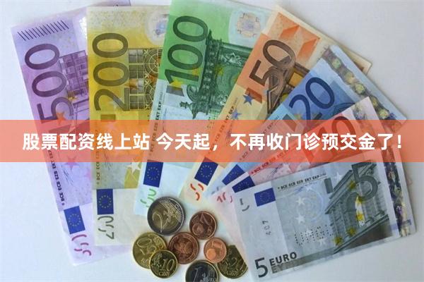 股票配资线上站 今天起，不再收门诊预交金了！