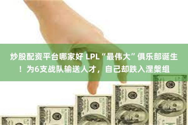 炒股配资平台哪家好 LPL“最伟大”俱乐部诞生！为6支战队输送人才，自己却跌入涅槃组