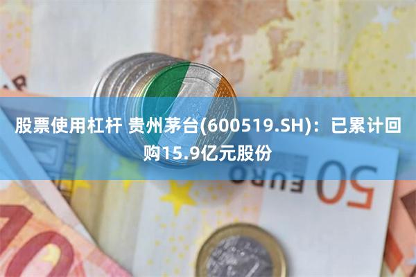 股票使用杠杆 贵州茅台(600519.SH):已累计回购15.9亿元股份