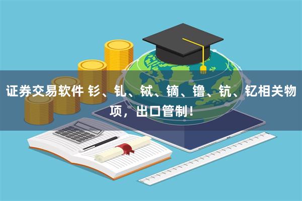 证券交易软件 钐、钆、铽、镝、镥、钪、钇相关物项，出口管制！