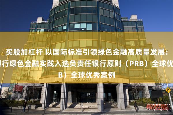 买股加杠杆 以国际标准引领绿色金融高质量发展： 江苏银行绿色金融实践入选负责任银行原则（PRB）全球优秀案例