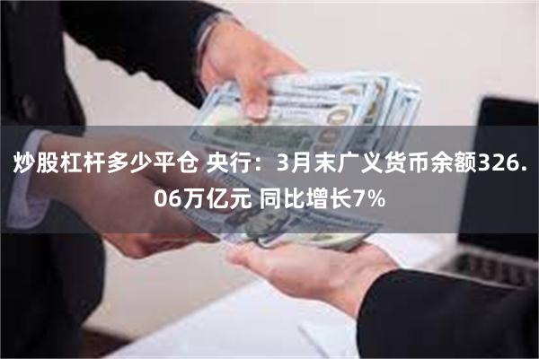 炒股杠杆多少平仓 央行：3月末广义货币余额326.06万亿元 同比增长7%