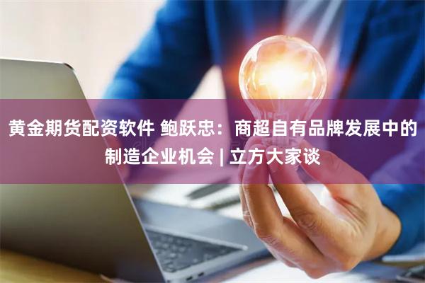 黄金期货配资软件 鲍跃忠：商超自有品牌发展中的制造企业机会 | 立方大家谈