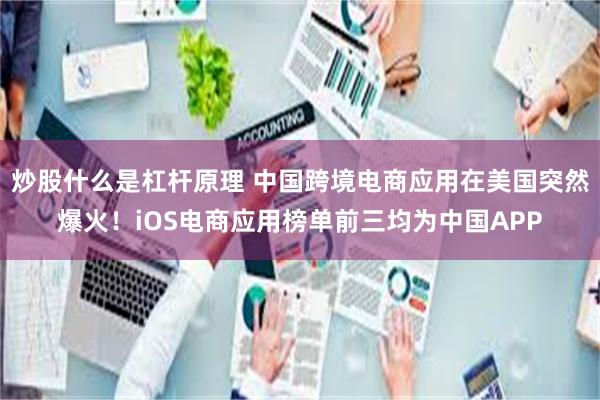 炒股什么是杠杆原理 中国跨境电商应用在美国突然爆火！iOS电商应用榜单前三均为中国APP