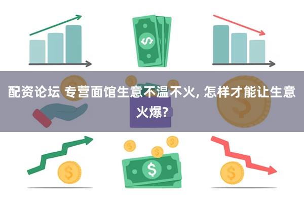 配资论坛 专营面馆生意不温不火, 怎样才能让生意火爆?