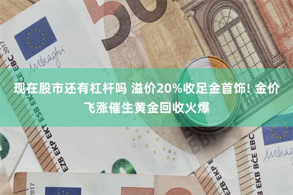 现在股市还有杠杆吗 溢价20%收足金首饰! 金价飞涨催生黄金回收火爆